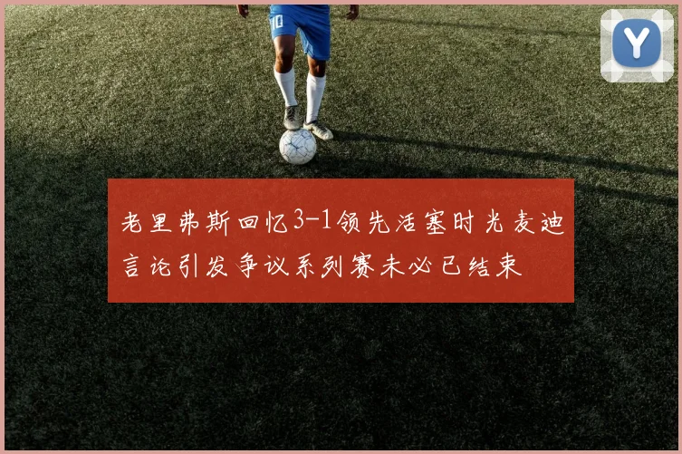 老里弗斯回忆3-1领先活塞时光麦迪言论引发争议系列赛未必已结束