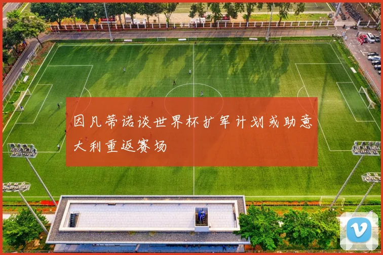 因凡蒂诺谈世界杯扩军计划或助意大利重返赛场