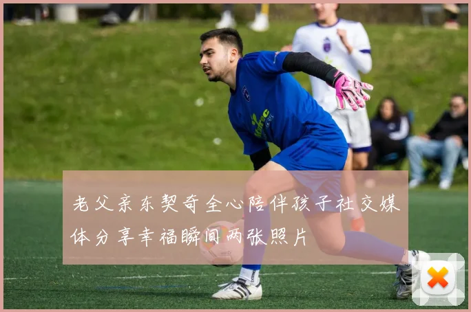 老父亲东契奇全心陪伴孩子社交媒体分享幸福瞬间两张照片