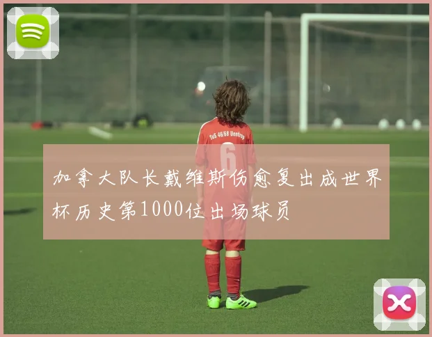 加拿大队长戴维斯伤愈复出成世界杯历史第1000位出场球员