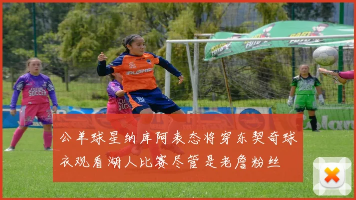 公羊球星纳库阿表态将穿东契奇球衣观看湖人比赛尽管是老詹粉丝