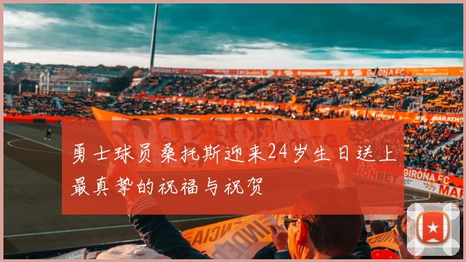 勇士球员桑托斯迎来24岁生日送上最真挚的祝福与祝贺