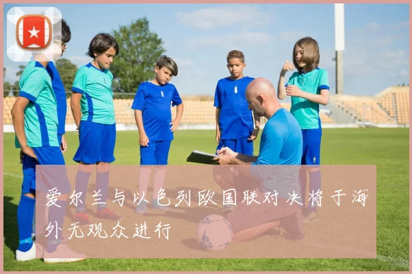 爱尔兰与以色列欧国联对决将于海外无观众进行