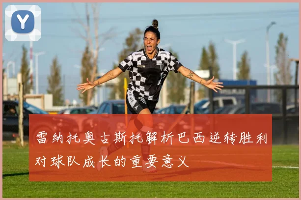 雷纳托奥古斯托解析巴西逆转胜利对球队成长的重要意义