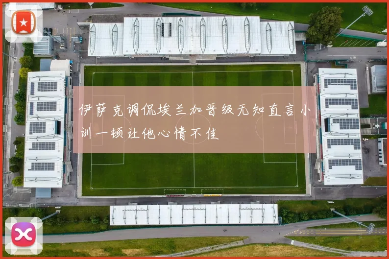 伊萨克调侃埃兰加晋级无知直言小训一顿让他心情不佳