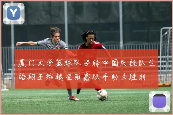 厦门大学篮球队逆转中国民航队兰皓翔王维越崔雍鑫联手助力胜利