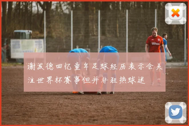 谢泼德回忆童年足球经历表示会关注世界杯赛事但并非狂热球迷