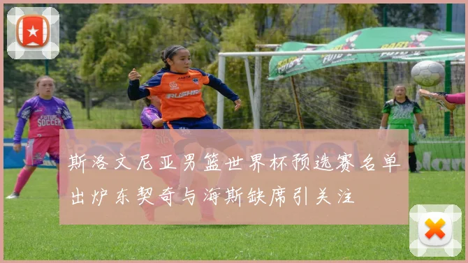 斯洛文尼亚男篮世界杯预选赛名单出炉东契奇与海斯缺席引关注