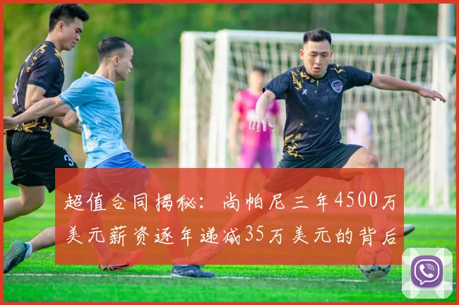 超值合同揭秘：尚帕尼三年4500万美元薪资逐年递减35万美元的背后故事