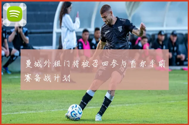曼城外租门将被召回参与首尔季前赛备战计划