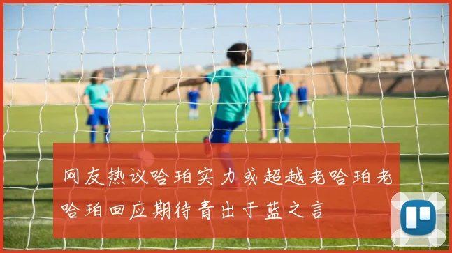 网友热议哈珀实力或超越老哈珀老哈珀回应期待青出于蓝之言