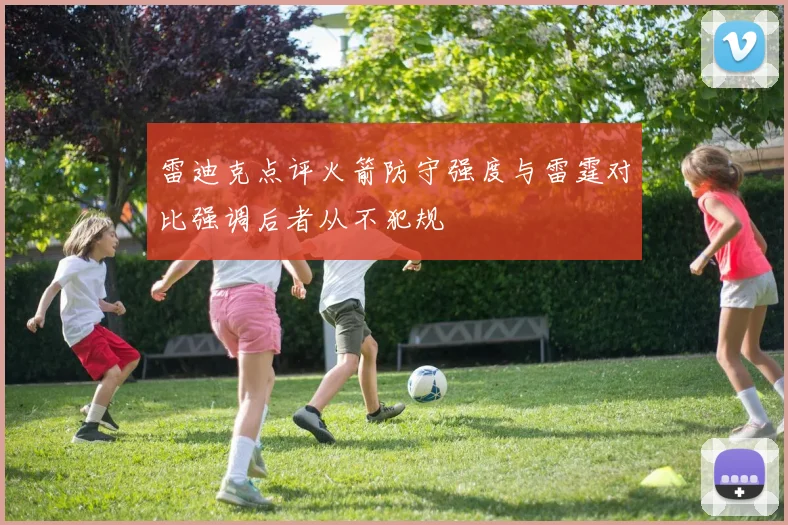 雷迪克点评火箭防守强度与雷霆对比强调后者从不犯规