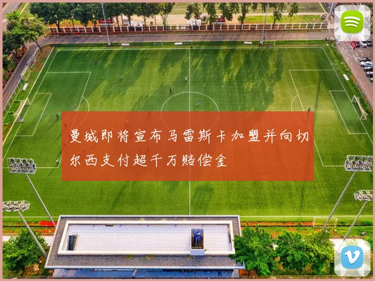 曼城即将宣布马雷斯卡加盟并向切尔西支付超千万赔偿金