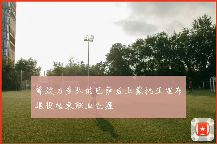 曾效力多队的巴萨后卫蒙托亚宣布退役结束职业生涯