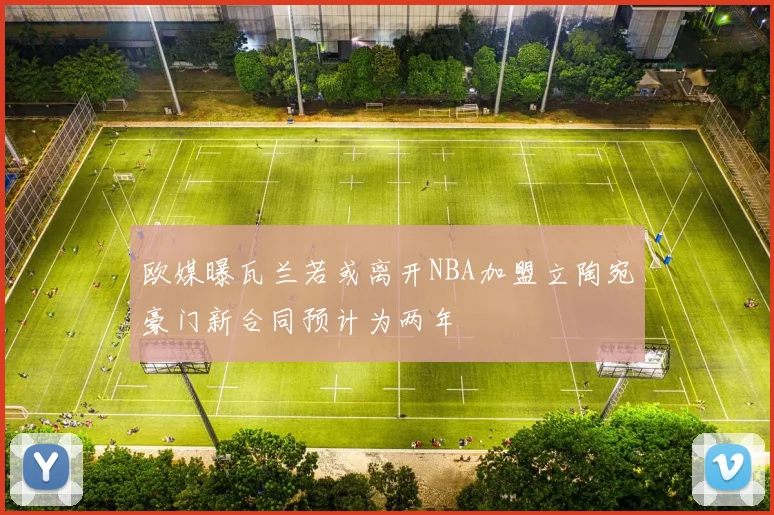 欧媒曝瓦兰若或离开NBA加盟立陶宛豪门新合同预计为两年