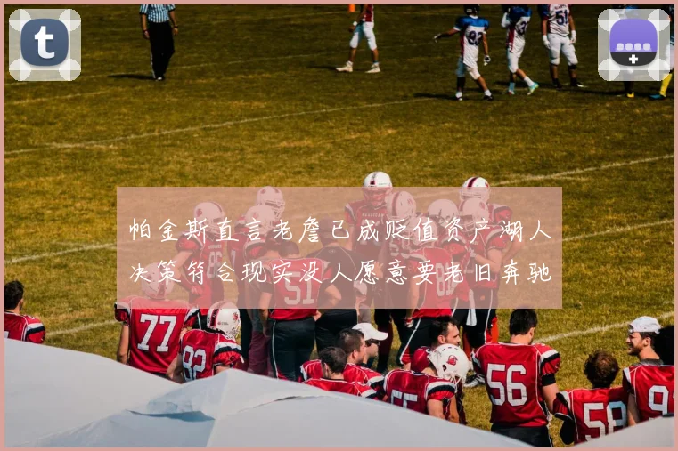 帕金斯直言老詹已成贬值资产湖人决策符合现实没人愿意要老旧奔驰