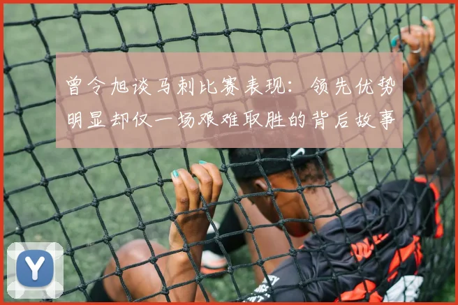 曾令旭谈马刺比赛表现：领先优势明显却仅一场艰难取胜的背后故事