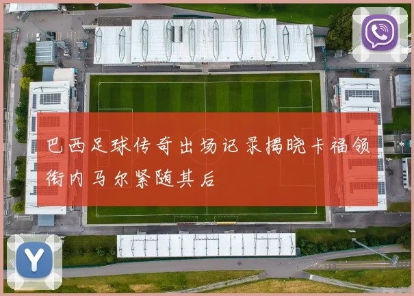 巴西足球传奇出场记录揭晓卡福领衔内马尔紧随其后
