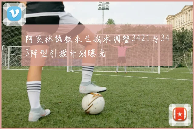 阿莫林执教米兰战术调整3421与343阵型引援计划曝光