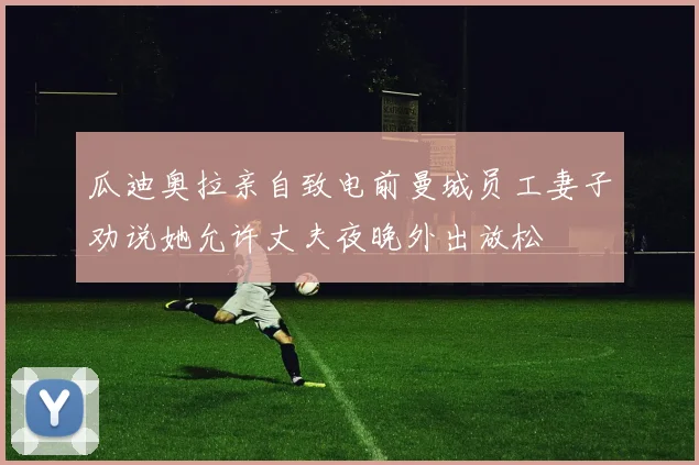 瓜迪奥拉亲自致电前曼城员工妻子劝说她允许丈夫夜晚外出放松